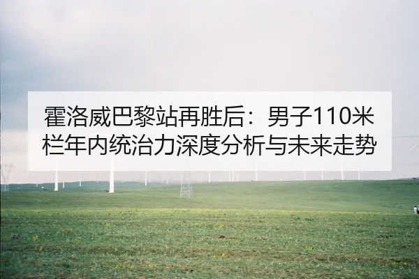 霍洛威巴黎站再胜后：男子110米栏年内统治力深度分析与未来走势