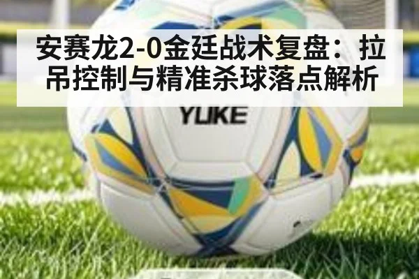 安赛龙2-0金廷战术复盘：拉吊控制与精准杀球落点解析