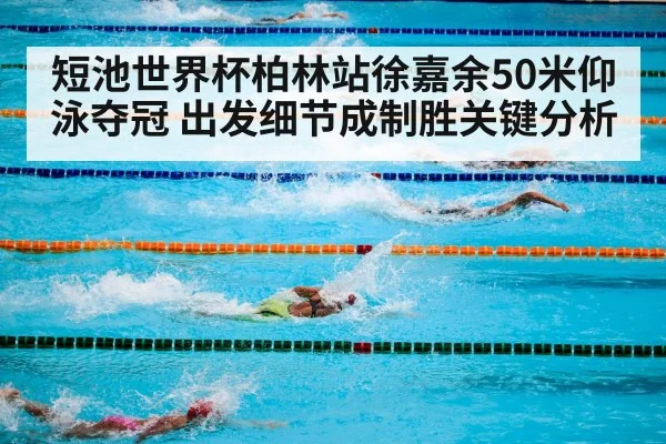 短池世界杯柏林站徐嘉余50米仰泳夺冠 出发细节成制胜关键分析