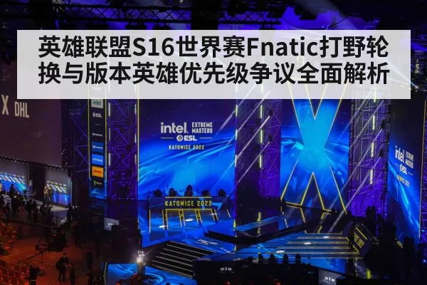 英雄联盟S16世界赛Fnatic打野轮换与版本英雄优先级争议全面解析