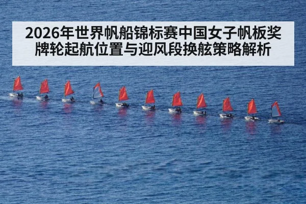 2026年世界帆船锦标赛中国女子帆板奖牌轮起航位置与迎风段换舷策略解析