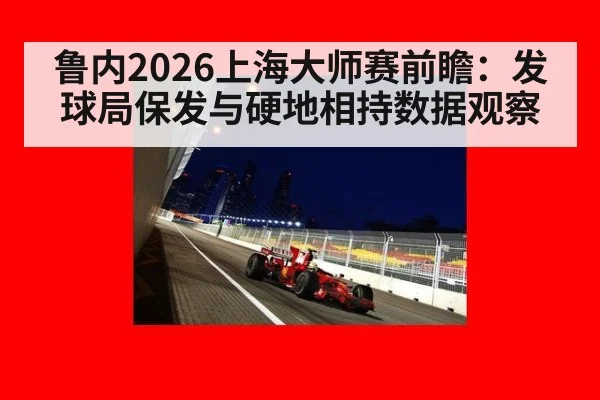 鲁内2026上海大师赛前瞻：发球局保发与硬地相持数据观察