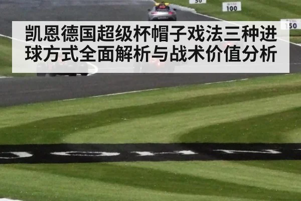 凯恩德国超级杯帽子戏法三种进球方式全面解析与战术价值分析